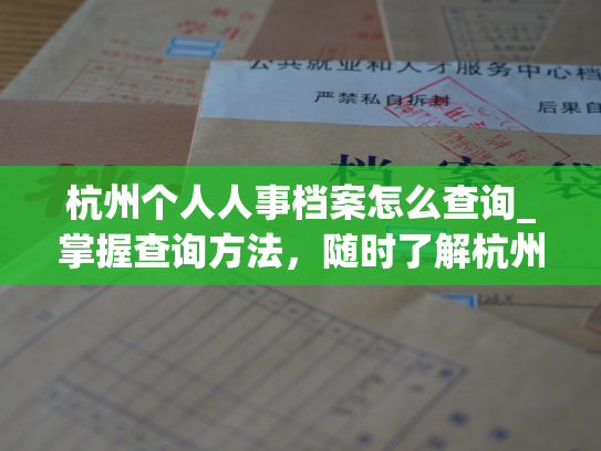杭州个人人事档案怎么查询_掌握查询方法，随时了解杭州个人人事档案。