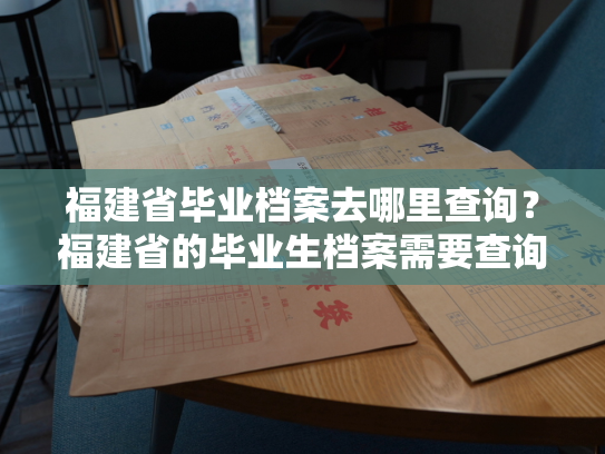福建省毕业档案去哪里查询？福建省的毕业生档案需要查询？这里有一种简单的方法！
