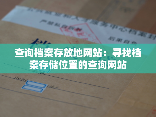 查询档案存放地网站：寻找档案存储位置的查询网站