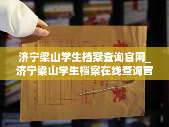 济宁梁山学生档案查询官网_济宁梁山学生档案在线查询官网——轻松查阅你的学业记录与成长足迹。