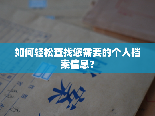 如何轻松查找您需要的个人档案信息？