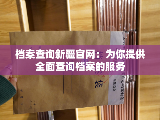 档案查询新疆官网：为你提供全面查询档案的服务