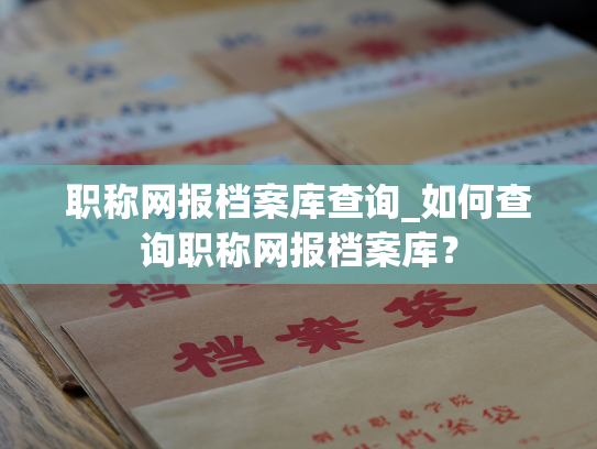 职称网报档案库查询_如何查询职称网报档案库？