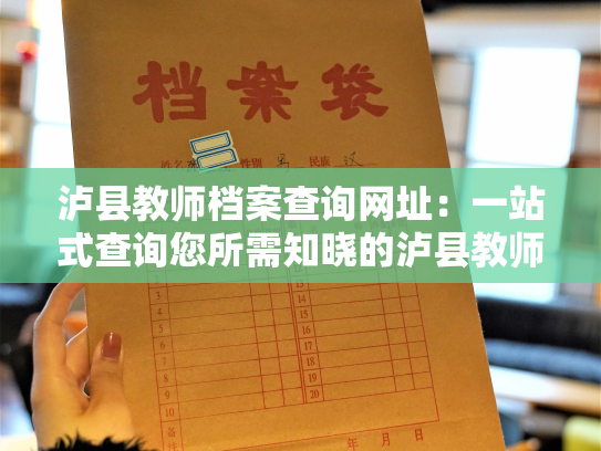 泸县教师档案查询网址：一站式查询您所需知晓的泸县教师信息