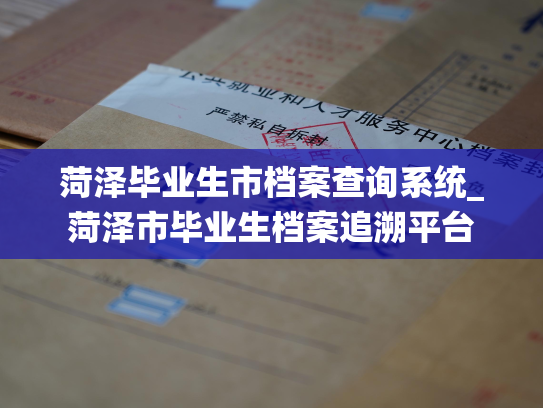 菏泽毕业生市档案查询系统_菏泽市毕业生档案追溯平台