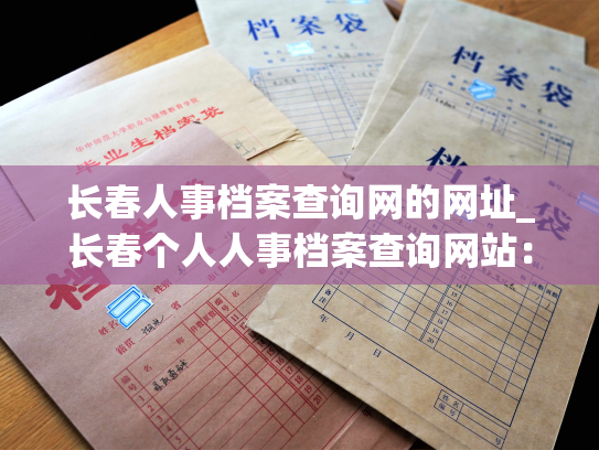 长春人事档案查询网的网址_长春个人人事档案查询网站：找到你需要的个人档案信息。