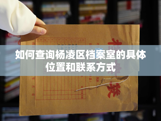 如何查询杨凌区档案室的具体位置和联系方式