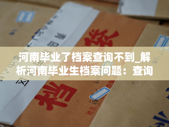 河南毕业了档案查询不到_解析河南毕业生档案问题：查询困难影响就业落户。