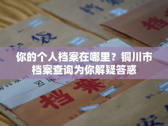 你的个人档案在哪里？铜川市档案查询为你解疑答惑