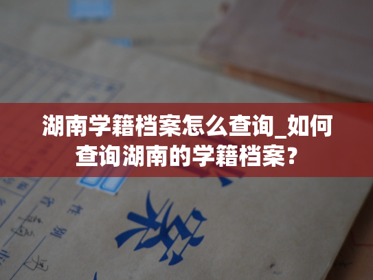 湖南学籍档案怎么查询_如何查询湖南的学籍档案？