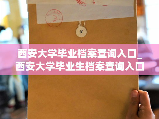 西安大学毕业档案查询入口_西安大学毕业生档案查询入口，轻松查询个人档案信息！
