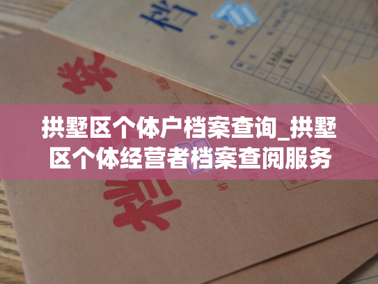 拱墅区个体户档案查询_拱墅区个体经营者档案查阅服务