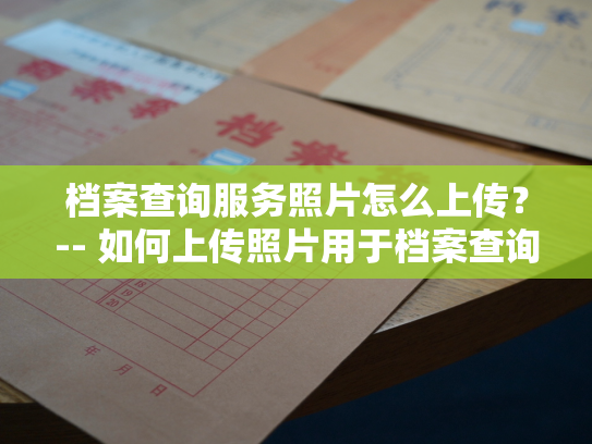 档案查询服务照片怎么上传？-- 如何上传照片用于档案查询服务？