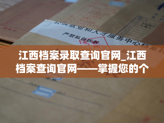 江西档案录取查询官网_江西档案查询官网——掌握您的个人历史，查阅您的档案。