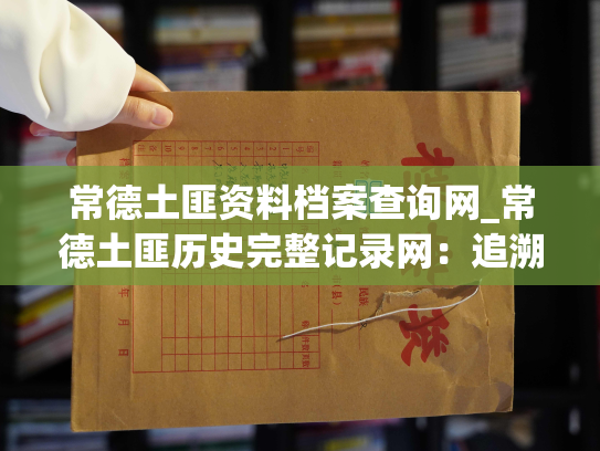 常德土匪资料档案查询网_常德土匪历史完整记录网：追溯历史，珍藏记忆，呈现真相。