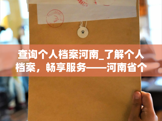 查询个人档案河南_了解个人档案，畅享服务——河南省个人档案查询