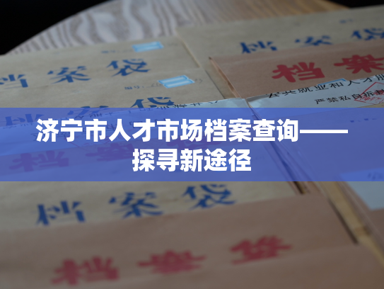 济宁市人才市场档案查询——探寻新途径