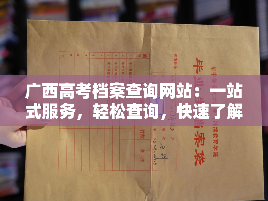 广西高考档案查询网站：一站式服务，轻松查询，快速了解