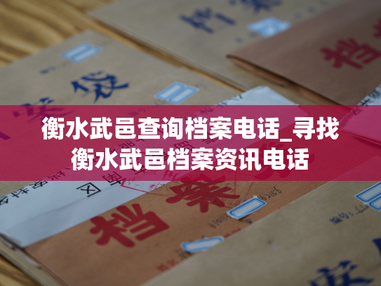 衡水武邑查询档案电话_寻找衡水武邑档案资讯电话