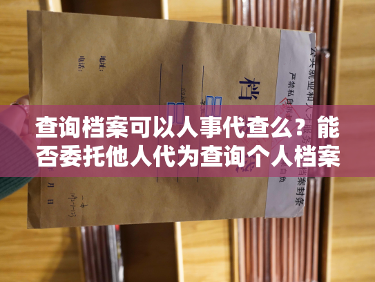 查询档案可以人事代查么？能否委托他人代为查询个人档案？