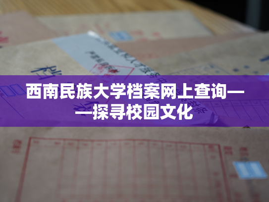西南民族大学档案网上查询——探寻校园文化