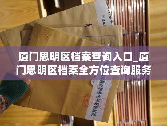 厦门思明区档案查询入口_厦门思明区档案全方位查询服务，尽在掌握！
