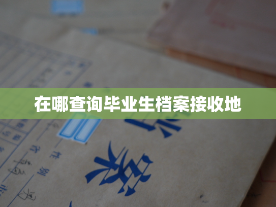 在哪查询毕业生档案接收地