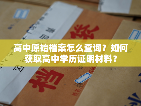 高中原始档案怎么查询？如何获取高中学历证明材料？