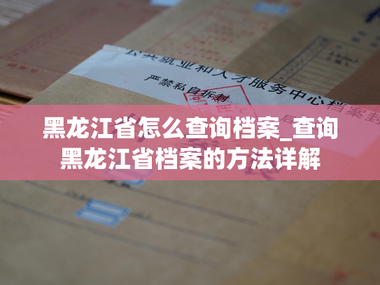 黑龙江省怎么查询档案_查询黑龙江省档案的方法详解