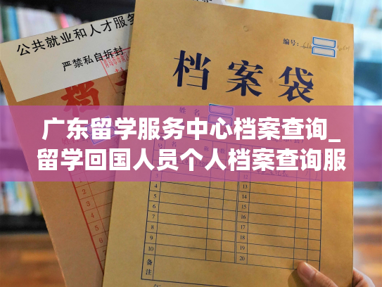 广东留学服务中心档案查询_留学回国人员个人档案查询服务
