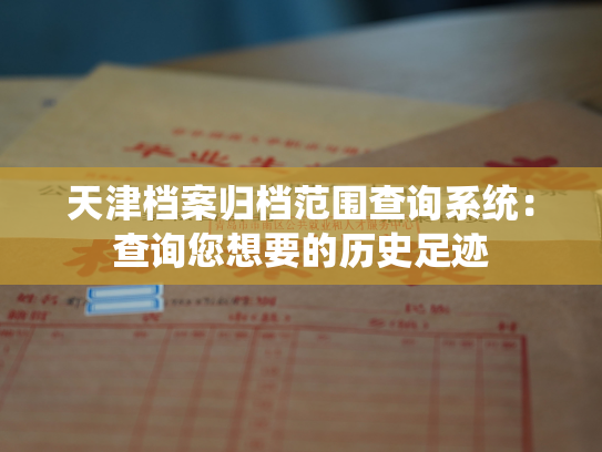 天津档案归档范围查询系统：查询您想要的历史足迹