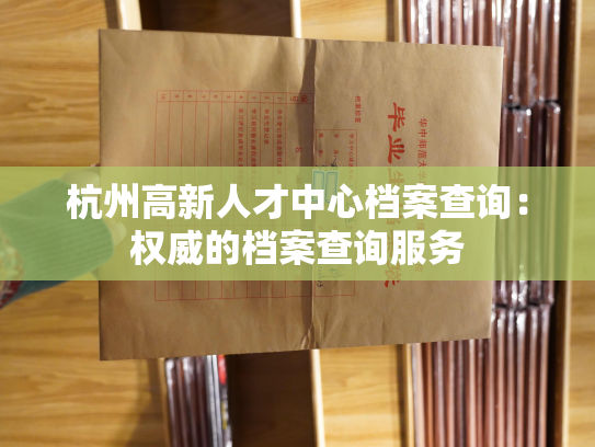 杭州高新人才中心档案查询：权威的档案查询服务