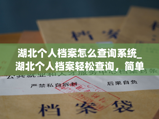 湖北个人档案怎么查询系统_湖北个人档案轻松查询，简单快捷获取。