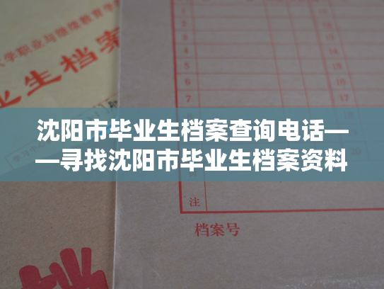 沈阳市毕业生档案查询电话——寻找沈阳市毕业生档案资料的新方式