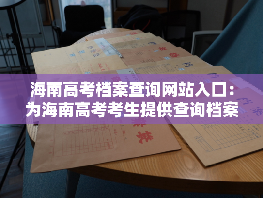 海南高考档案查询网站入口：为海南高考考生提供查询档案入口，助力未来规划