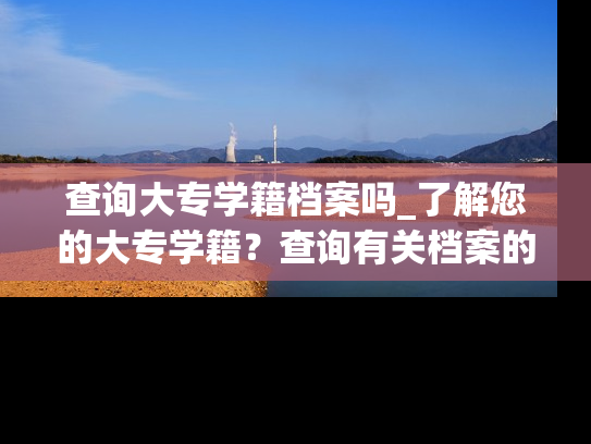查询大专学籍档案吗_了解您的大专学籍？查询有关档案的信息吧！
