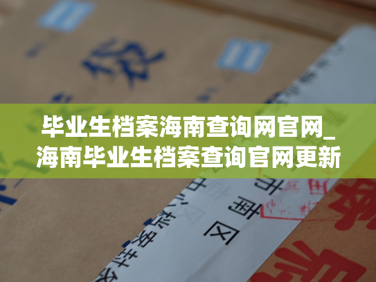 毕业生档案海南查询网官网_海南毕业生档案查询官网更新，快速查询毕业生档案