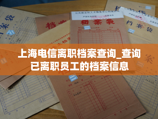 上海电信离职档案查询_查询已离职员工的档案信息
