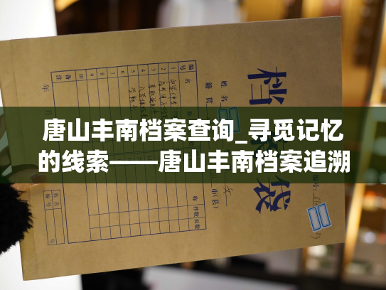 唐山丰南档案查询_寻觅记忆的线索——唐山丰南档案追溯之旅