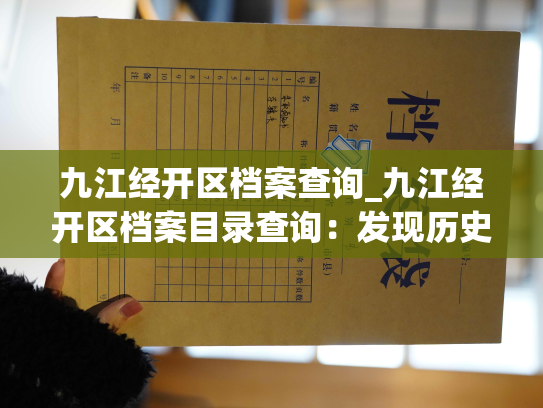 九江经开区档案查询_九江经开区档案目录查询：发现历史记忆，掌握实时信息