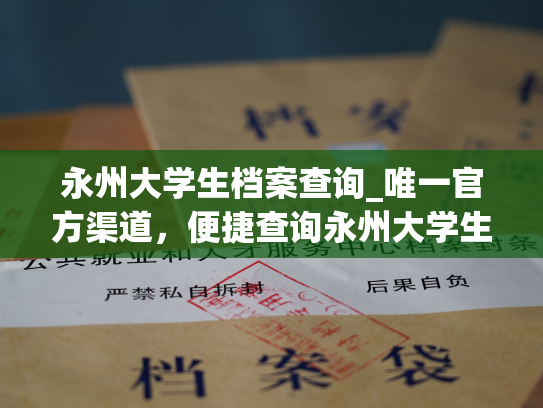 永州大学生档案查询_唯一官方渠道，便捷查询永州大学生个人档案！
