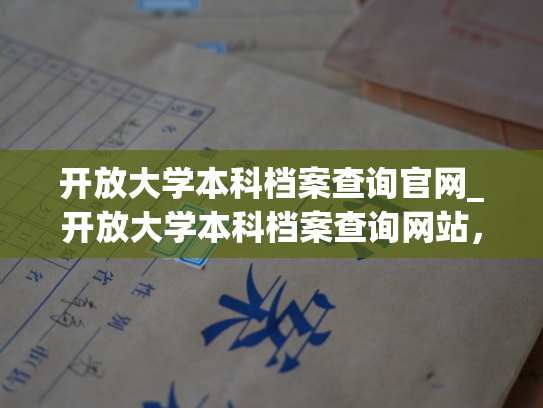 开放大学本科档案查询官网_开放大学本科档案查询网站，为您提供全面、方便的档案查询服务。