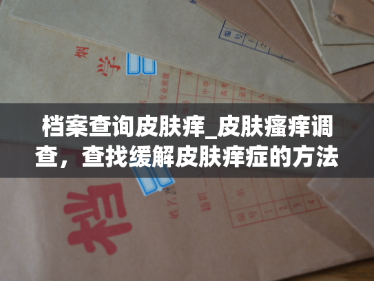 档案查询皮肤痒_皮肤瘙痒调查，查找缓解皮肤痒症的方法