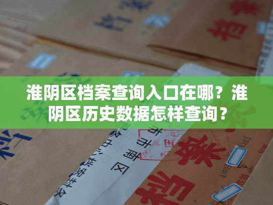 淮阴区档案查询入口在哪？淮阴区历史数据怎样查询？