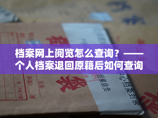 档案网上阅览怎么查询？——个人档案退回原籍后如何查询指南