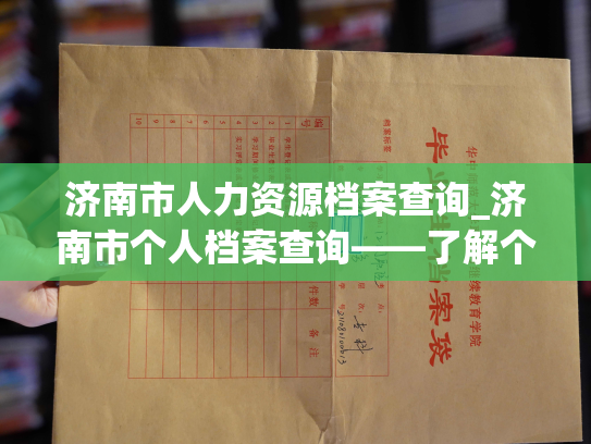 济南市人力资源档案查询_济南市个人档案查询——了解个人用工情况指南