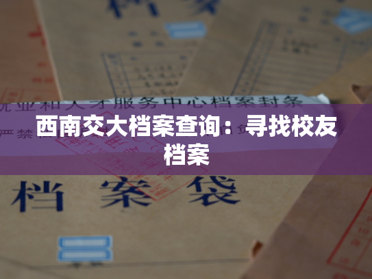 西南交大档案查询：寻找校友档案