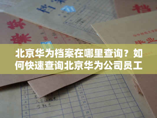 北京华为档案在哪里查询？如何快速查询北京华为公司员工的档案信息？