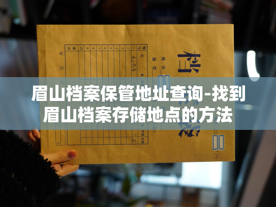 眉山档案保管地址查询-找到眉山档案存储地点的方法