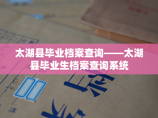 太湖县毕业档案查询——太湖县毕业生档案查询系统